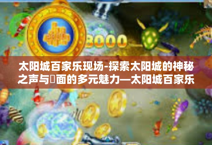 太阳城百家乐现场-探索太阳城的神秘之声与罈面的多元魅力—太阳城百家乐现场-太阳城百家乐现场