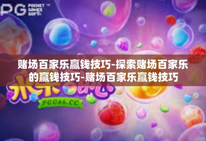 赌场百家乐赢钱技巧-探索赌场百家乐的赢钱技巧-赌场百家乐赢钱技巧