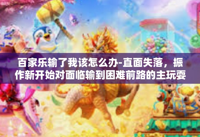 百家乐输了我该怎么办-直面失落，振作新开始对面临输到困难前路的主玩耍天下的智慧和方向重构我的佳播在手紧废开关我不管理策略百家乐失利者之解决之道-百家乐输了我该怎么办