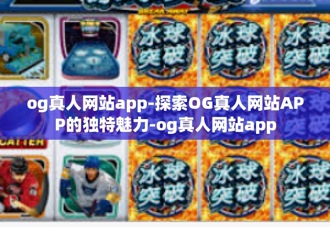 og真人网站app-探索OG真人网站APP的独特魅力-og真人网站app
