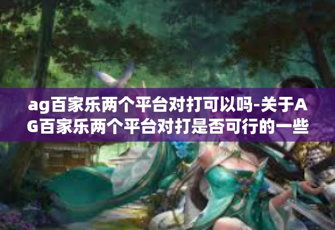 ag百家乐两个平台对打可以吗-关于AG百家乐两个平台对打是否可行的一些探讨-ag百家乐两个平台对打可以吗