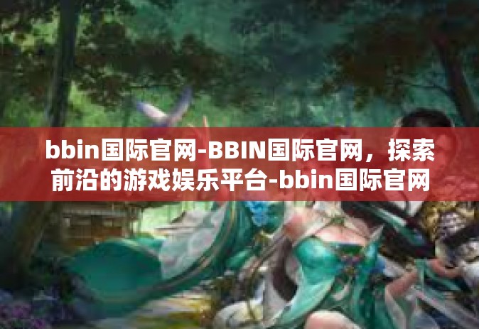 bbin国际官网-BBIN国际官网，探索前沿的游戏娱乐平台-bbin国际官网