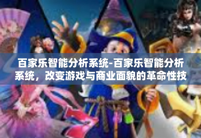 百家乐智能分析系统-百家乐智能分析系统，改变游戏与商业面貌的革命性技术-百家乐智能分析系统