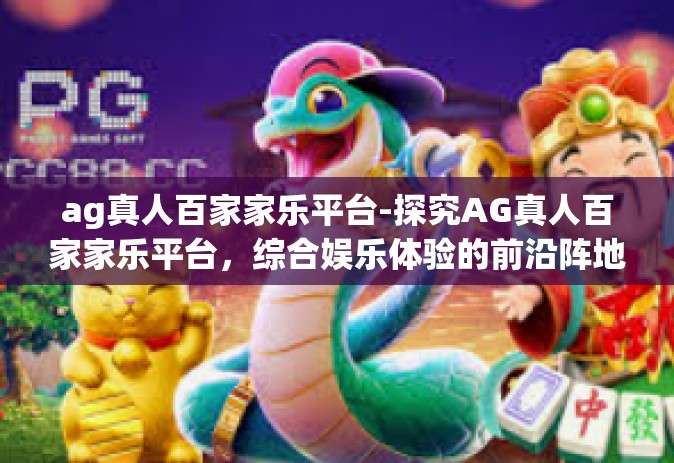 ag真人百家家乐平台-探究AG真人百家家乐平台，综合娱乐体验的前沿阵地-ag真人百家家乐平台
