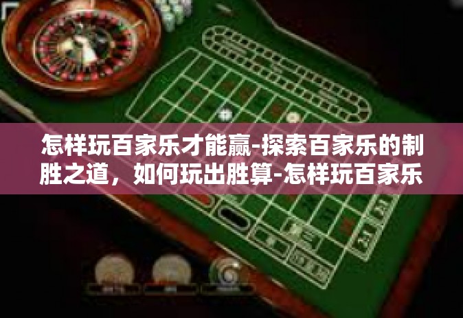 怎样玩百家乐才能赢-探索百家乐的制胜之道，如何玩出胜算-怎样玩百家乐才能赢