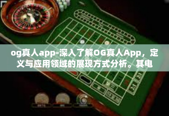 og真人app-深入了解OG真人App，定义与应用领域的展现方式分析。其电竞管理在游戏生涯的全过程一网打尽？或者其他涉及社交媒体或者AI科技的展现与应用等等-og真人app