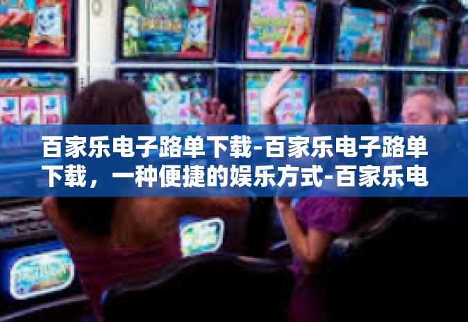百家乐电子路单下载-百家乐电子路单下载，一种便捷的娱乐方式-百家乐电子路单下载