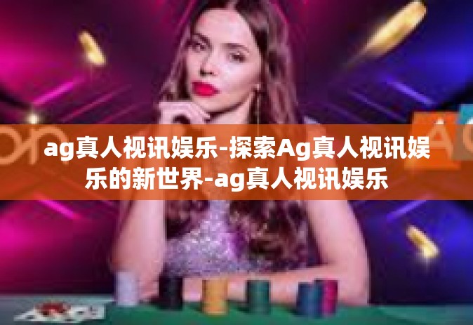 ag真人视讯娱乐-探索Ag真人视讯娱乐的新世界-ag真人视讯娱乐