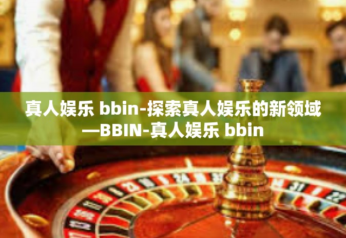 真人娱乐 bbin-探索真人娱乐的新领域—BBIN-真人娱乐 bbin