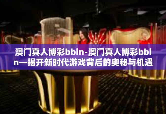 澳门真人博彩bbin-澳门真人博彩bbin—揭开新时代游戏背后的奥秘与机遇-澳门真人博彩bbin
