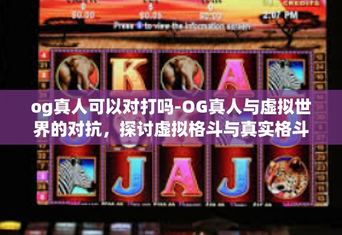 og真人可以对打吗-OG真人与虚拟世界的对抗，探讨虚拟格斗与真实格斗的结合-og真人可以对打吗