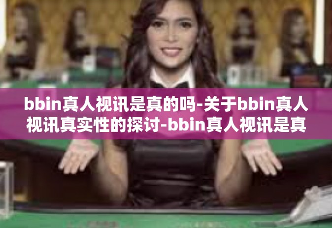 bbin真人视讯是真的吗-关于bbin真人视讯真实性的探讨-bbin真人视讯是真的吗