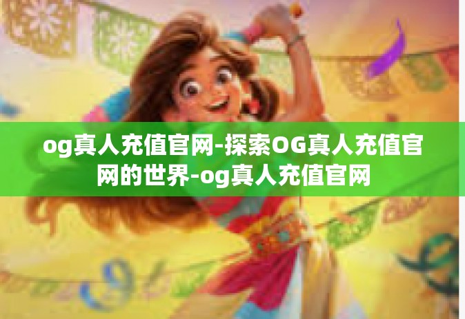 og真人充值官网-探索OG真人充值官网的世界-og真人充值官网