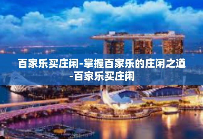 百家乐买庄闲-掌握百家乐的庄闲之道-百家乐买庄闲