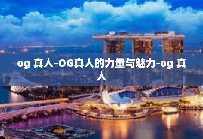 og 真人-OG真人的力量与魅力-og 真人