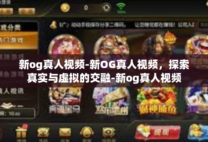 新og真人视频-新OG真人视频，探索真实与虚拟的交融-新og真人视频