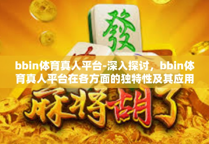 bbin体育真人平台-深入探讨，bbin体育真人平台在各方面的独特性及其应用趋势分析。标题—认识高效与人情相融的新方式—探索BBin体育真人平台的真实本质。bbin体育真人平台