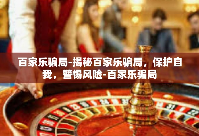 百家乐骗局-揭秘百家乐骗局，保护自我，警惕风险-百家乐骗局