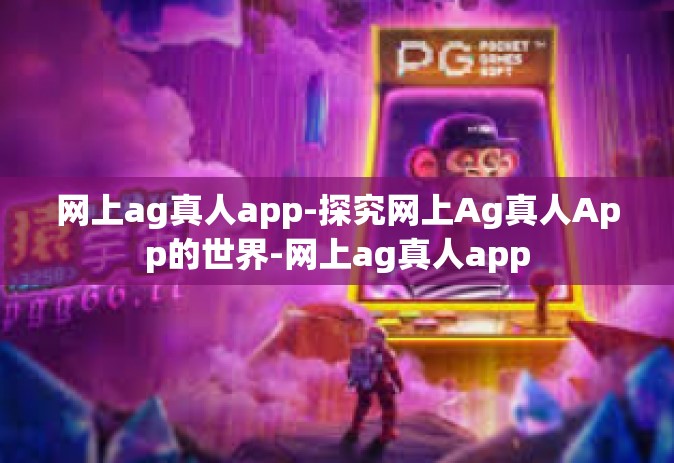 网上ag真人app-探究网上Ag真人App的世界-网上ag真人app