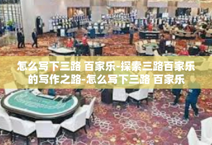 怎么写下三路 百家乐-探索三路百家乐的写作之路-怎么写下三路 百家乐