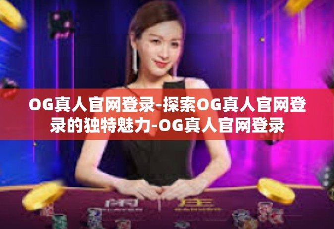 OG真人官网登录-探索OG真人官网登录的独特魅力-OG真人官网登录