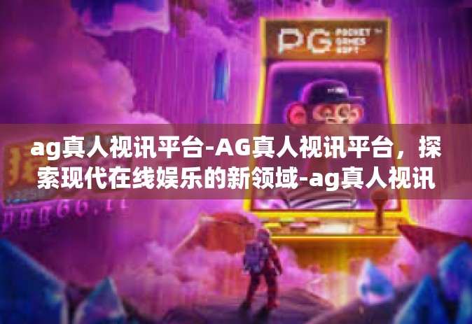 ag真人视讯平台-AG真人视讯平台，探索现代在线娱乐的新领域-ag真人视讯平台