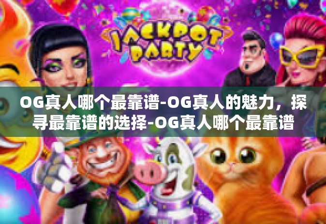 OG真人哪个最靠谱-OG真人的魅力，探寻最靠谱的选择-OG真人哪个最靠谱