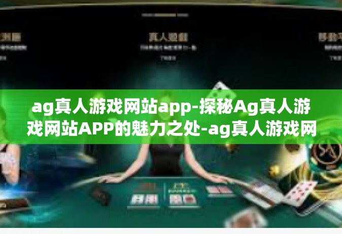 ag真人游戏网站app-探秘Ag真人游戏网站APP的魅力之处-ag真人游戏网站app