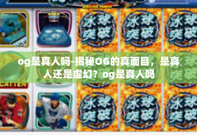 og是真人吗-揭秘OG的真面目，是真人还是虚幻？og是真人吗