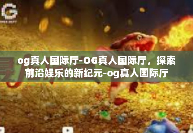 og真人国际厅-OG真人国际厅，探索前沿娱乐的新纪元-og真人国际厅