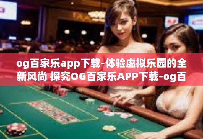 og百家乐app下载-体验虚拟乐园的全新风尚 探究OG百家乐APP下载-og百家乐app下载