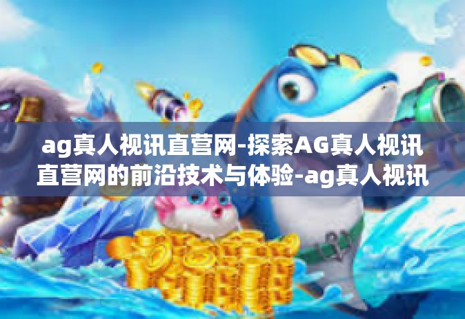 ag真人视讯直营网-探索AG真人视讯直营网的前沿技术与体验-ag真人视讯直营网