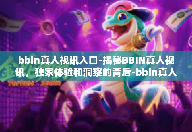 bbin真人视讯入口-揭秘BBIN真人视讯，独家体验和洞察的背后-bbin真人视讯入口