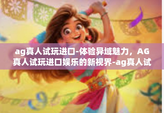 ag真人试玩进口-体验异域魅力，AG真人试玩进口娱乐的新视界-ag真人试玩进口