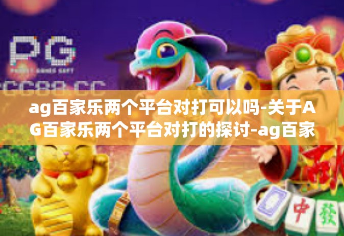 ag百家乐两个平台对打可以吗-关于AG百家乐两个平台对打的探讨-ag百家乐两个平台对打可以吗