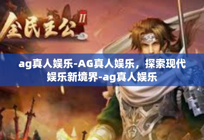 ag真人娱乐-AG真人娱乐，探索现代娱乐新境界-ag真人娱乐