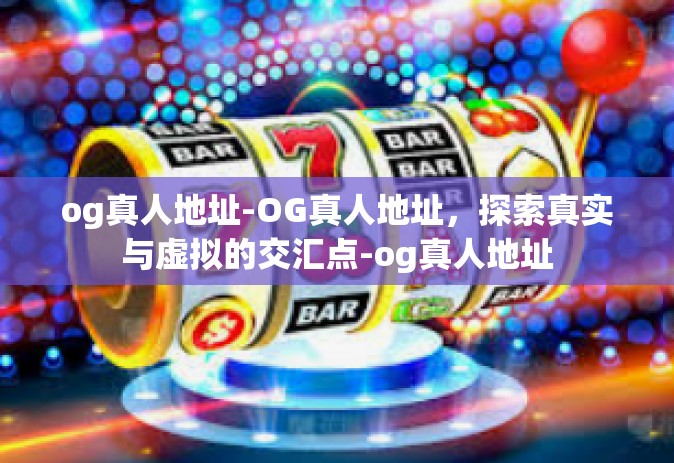 og真人地址-OG真人地址，探索真实与虚拟的交汇点-og真人地址