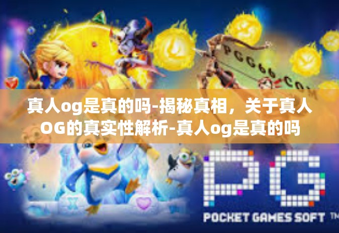 真人og是真的吗-揭秘真相，关于真人OG的真实性解析-真人og是真的吗