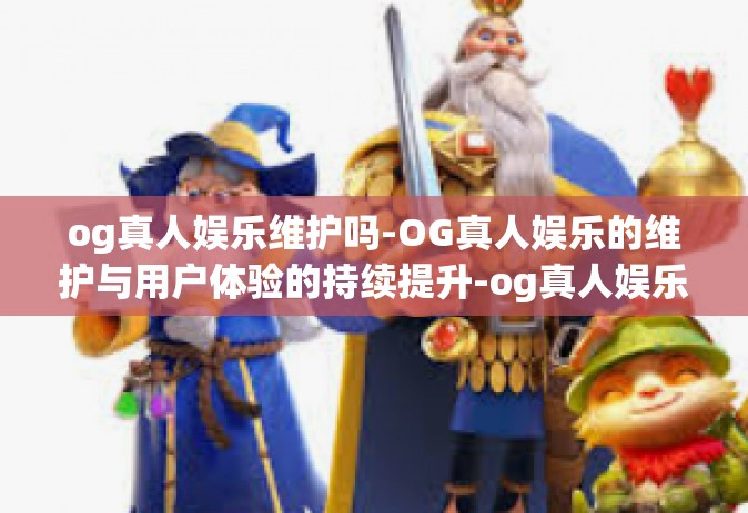 og真人娱乐维护吗-OG真人娱乐的维护与用户体验的持续提升-og真人娱乐维护吗