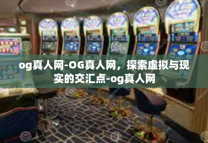 og真人网-OG真人网，探索虚拟与现实的交汇点-og真人网