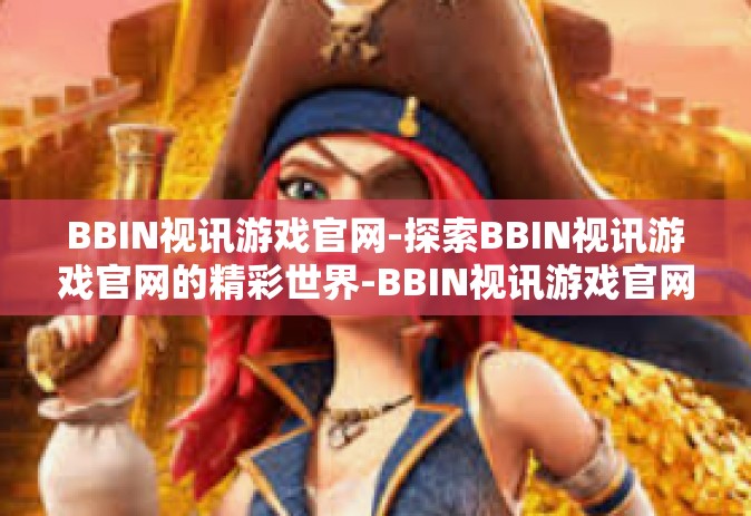 BBIN视讯游戏官网-探索BBIN视讯游戏官网的精彩世界-BBIN视讯游戏官网