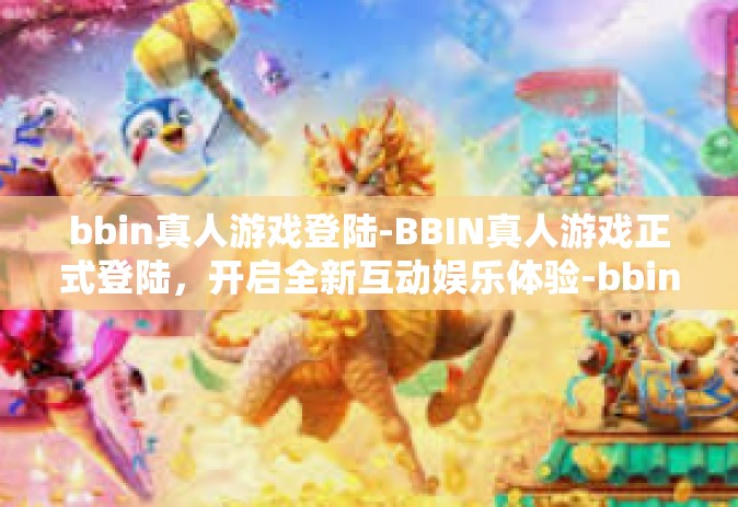 bbin真人游戏登陆-BBIN真人游戏正式登陆，开启全新互动娱乐体验-bbin真人游戏登陆