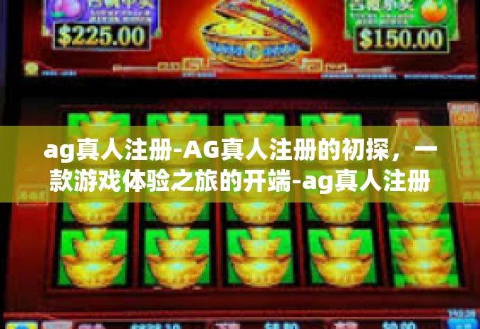 ag真人注册-AG真人注册的初探，一款游戏体验之旅的开端-ag真人注册