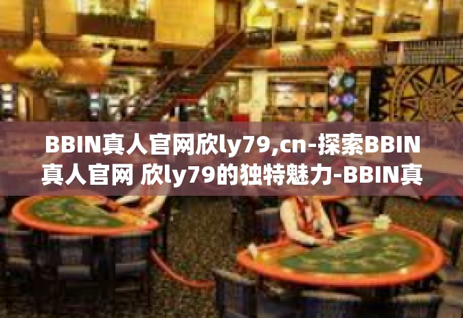 BBIN真人官网欣ly79,cn-探索BBIN真人官网 欣ly79的独特魅力-BBIN真人官网欣ly79,cn