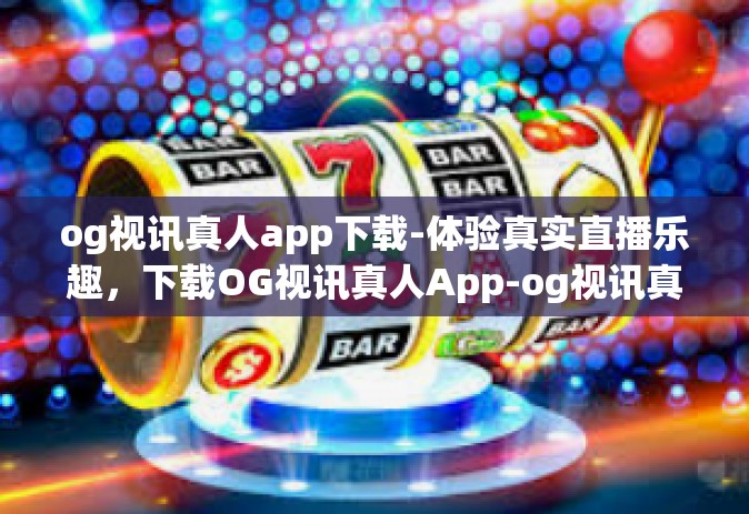 og视讯真人app下载-体验真实直播乐趣，下载OG视讯真人App-og视讯真人app下载