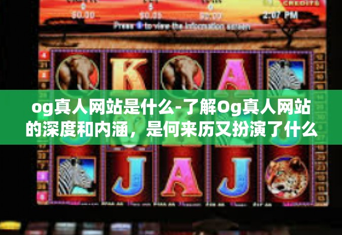 og真人网站是什么-了解Og真人网站的深度和内涵，是何来历又扮演了什么角色？og真人网站是什么