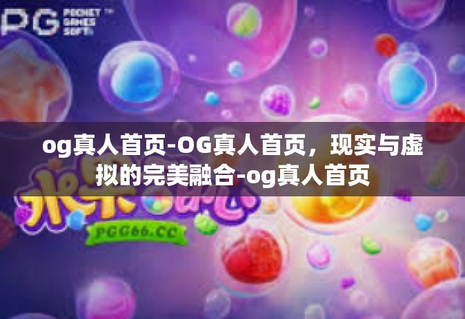 og真人首页-OG真人首页，现实与虚拟的完美融合-og真人首页