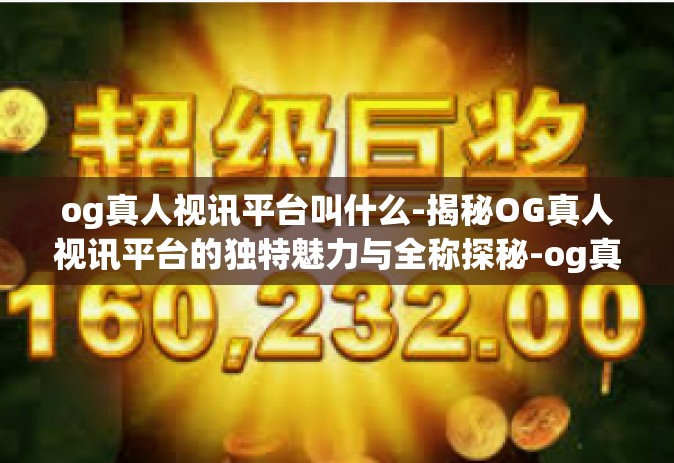 og真人视讯平台叫什么-揭秘OG真人视讯平台的独特魅力与全称探秘-og真人视讯平台叫什么