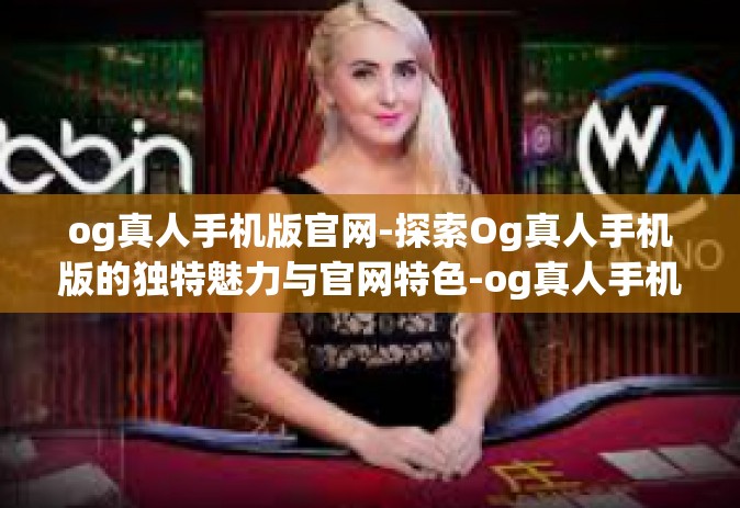 og真人手机版官网-探索Og真人手机版的独特魅力与官网特色-og真人手机版官网