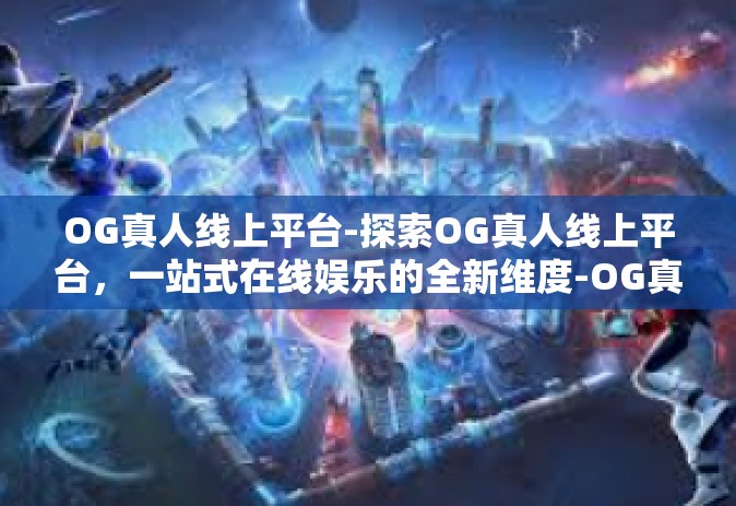 OG真人线上平台-探索OG真人线上平台，一站式在线娱乐的全新维度-OG真人线上平台